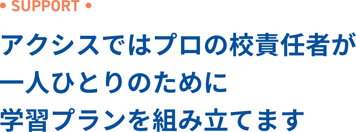 SUPPORT アクシスではプロの校責任者が一人ひとりのために学習プランを組み立てます