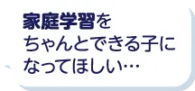 家庭学習をちゃんとできる子になってほしい…