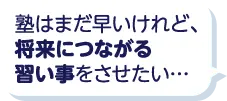塾はまだ早いけれど、将来につながる習い事をさせたい…