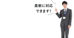 柔軟に対応できます!