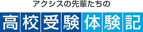 アクシスの先輩たちの高校受験体験記