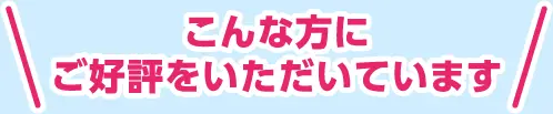こんな方にご好評をいただいています