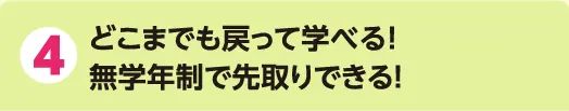4 どこまでも戻って学べる!無学年制で先取りできる!