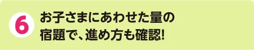 6 お子さまにあわせた量の宿題で、進め方も確認!