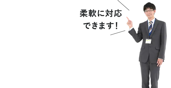 柔軟に対応できます!