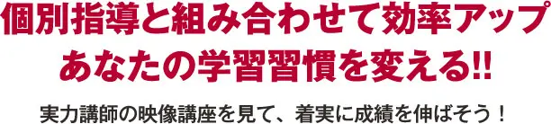 個別指導と組み合わせて効率アップ あなたの学習習慣を変える!!実力講師の映像講座を見て、着実に成績を伸ばそう!