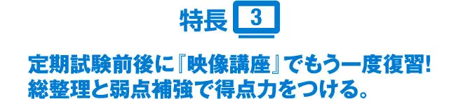 特長3 定期試験前後に『映像講座』でもう一度復習!総整理と弱点補強で得点力をつける。