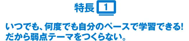 特長1 いつでも、何度でも自分のペースで学習できる!だから弱点テーマをつくらない。