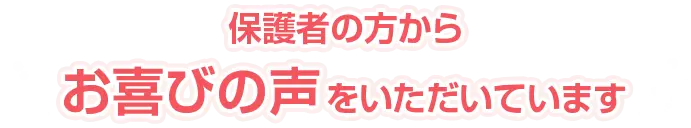 保護者の方からお喜びの声をいただいています
