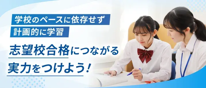学校のペースに依存せず計画的に学習。志望校合格につながる実力をつけよう!