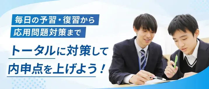 毎日の予習・復習から応用問題対策まで、トータルに対策して内申点を上げよう!